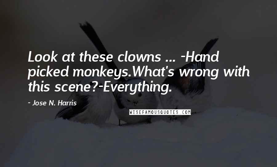 Jose N. Harris Quotes: Look at these clowns ... -Hand picked monkeys.What's wrong with this scene?-Everything.