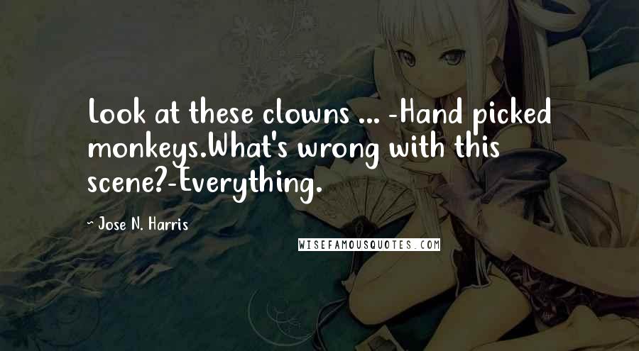 Jose N. Harris Quotes: Look at these clowns ... -Hand picked monkeys.What's wrong with this scene?-Everything.