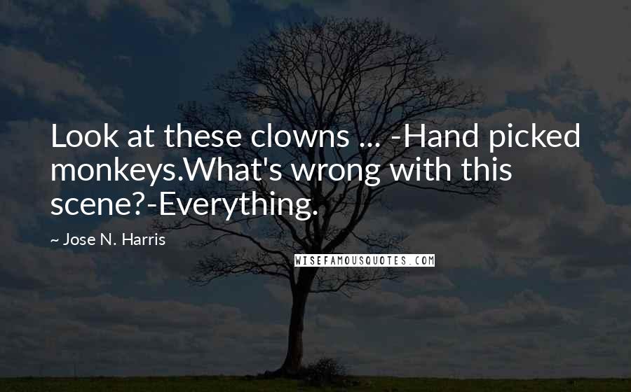Jose N. Harris Quotes: Look at these clowns ... -Hand picked monkeys.What's wrong with this scene?-Everything.