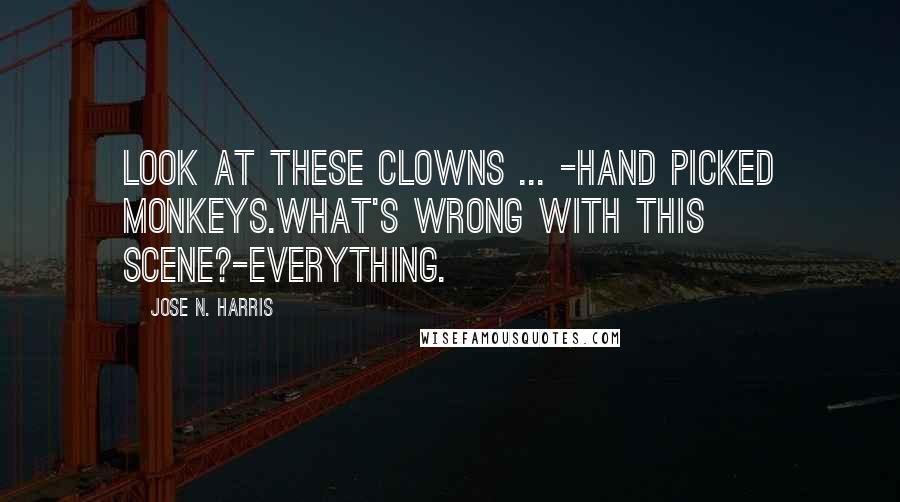Jose N. Harris Quotes: Look at these clowns ... -Hand picked monkeys.What's wrong with this scene?-Everything.