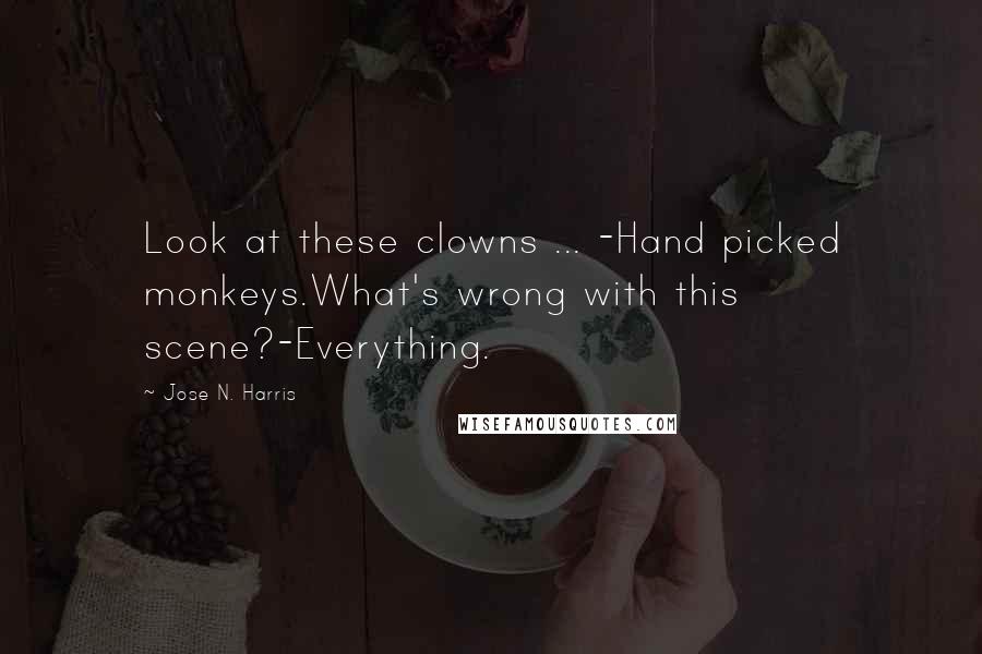 Jose N. Harris Quotes: Look at these clowns ... -Hand picked monkeys.What's wrong with this scene?-Everything.