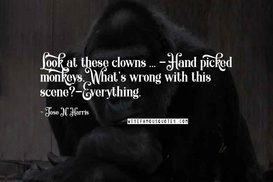 Jose N. Harris Quotes: Look at these clowns ... -Hand picked monkeys.What's wrong with this scene?-Everything.