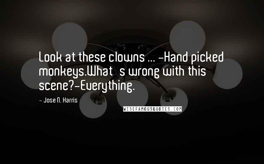 Jose N. Harris Quotes: Look at these clowns ... -Hand picked monkeys.What's wrong with this scene?-Everything.