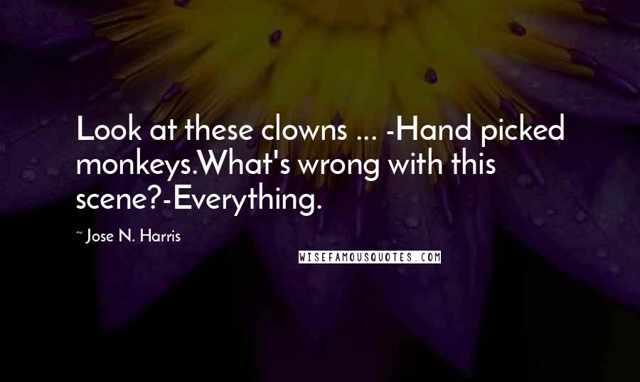 Jose N. Harris Quotes: Look at these clowns ... -Hand picked monkeys.What's wrong with this scene?-Everything.
