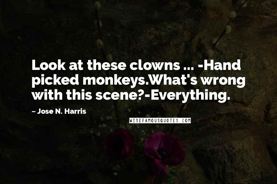 Jose N. Harris Quotes: Look at these clowns ... -Hand picked monkeys.What's wrong with this scene?-Everything.
