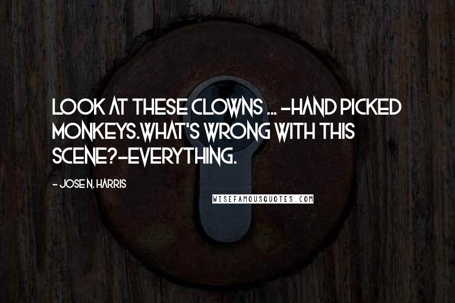 Jose N. Harris Quotes: Look at these clowns ... -Hand picked monkeys.What's wrong with this scene?-Everything.