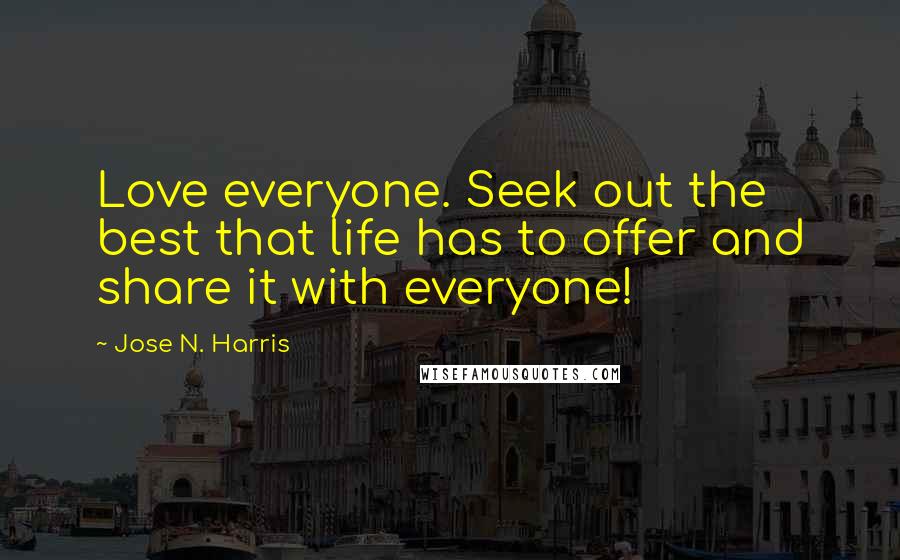 Jose N. Harris Quotes: Love everyone. Seek out the best that life has to offer and share it with everyone!