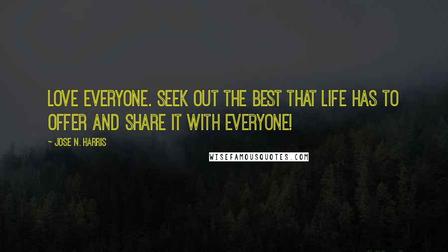 Jose N. Harris Quotes: Love everyone. Seek out the best that life has to offer and share it with everyone!