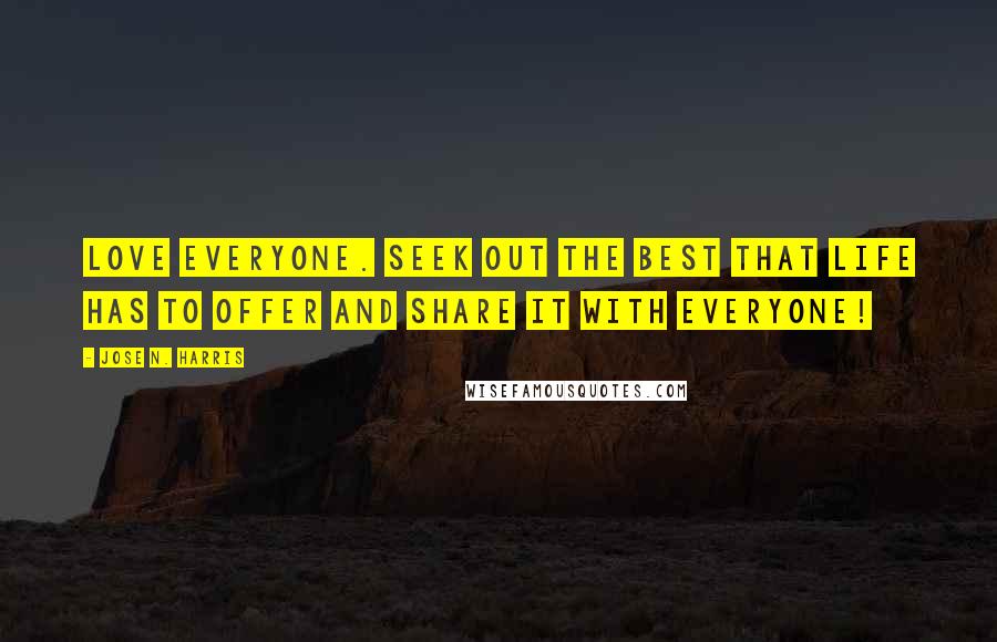 Jose N. Harris Quotes: Love everyone. Seek out the best that life has to offer and share it with everyone!