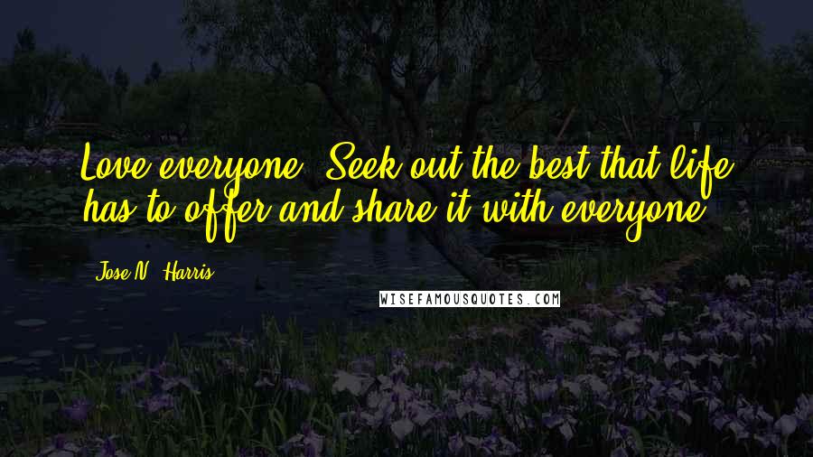 Jose N. Harris Quotes: Love everyone. Seek out the best that life has to offer and share it with everyone!