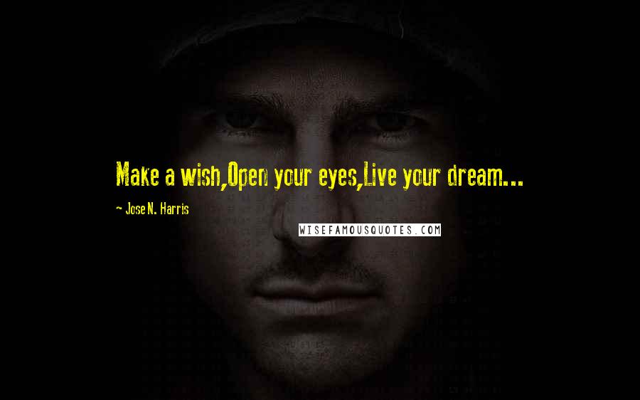 Jose N. Harris Quotes: Make a wish,Open your eyes,Live your dream...