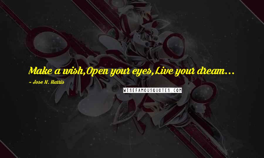 Jose N. Harris Quotes: Make a wish,Open your eyes,Live your dream...