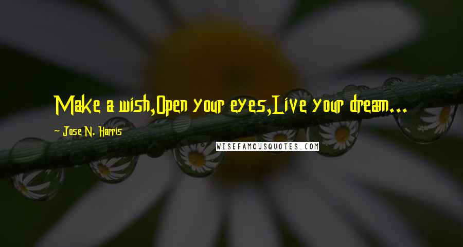 Jose N. Harris Quotes: Make a wish,Open your eyes,Live your dream...