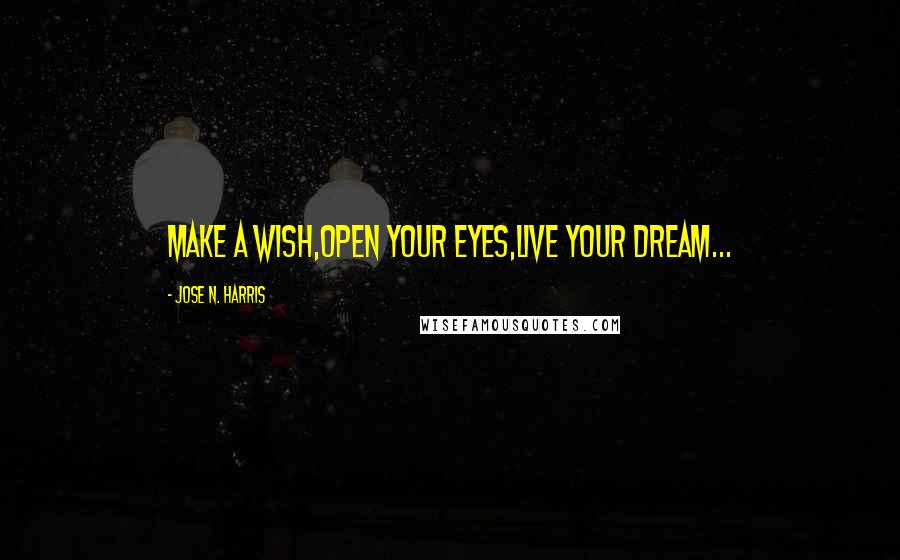 Jose N. Harris Quotes: Make a wish,Open your eyes,Live your dream...