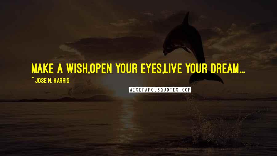 Jose N. Harris Quotes: Make a wish,Open your eyes,Live your dream...