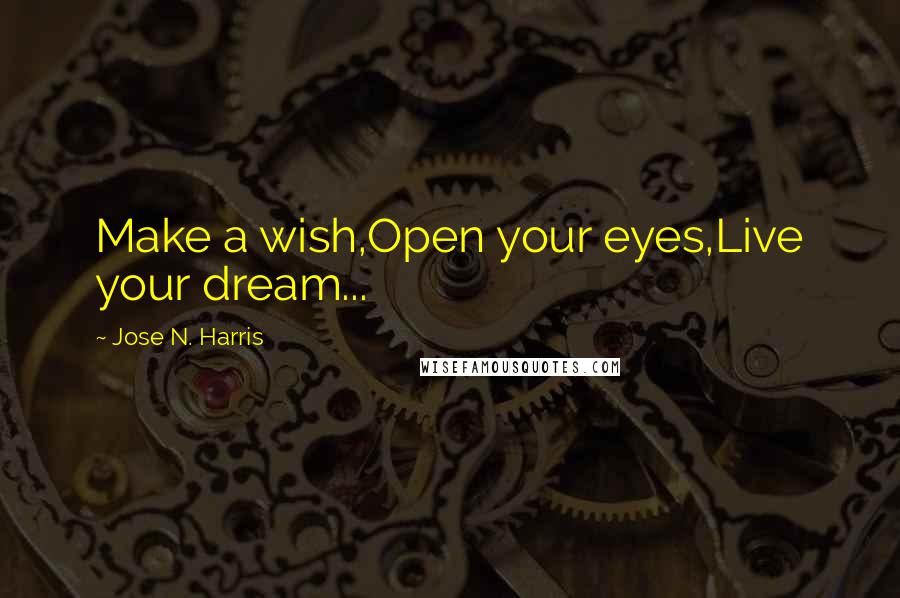 Jose N. Harris Quotes: Make a wish,Open your eyes,Live your dream...