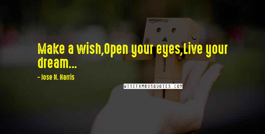 Jose N. Harris Quotes: Make a wish,Open your eyes,Live your dream...