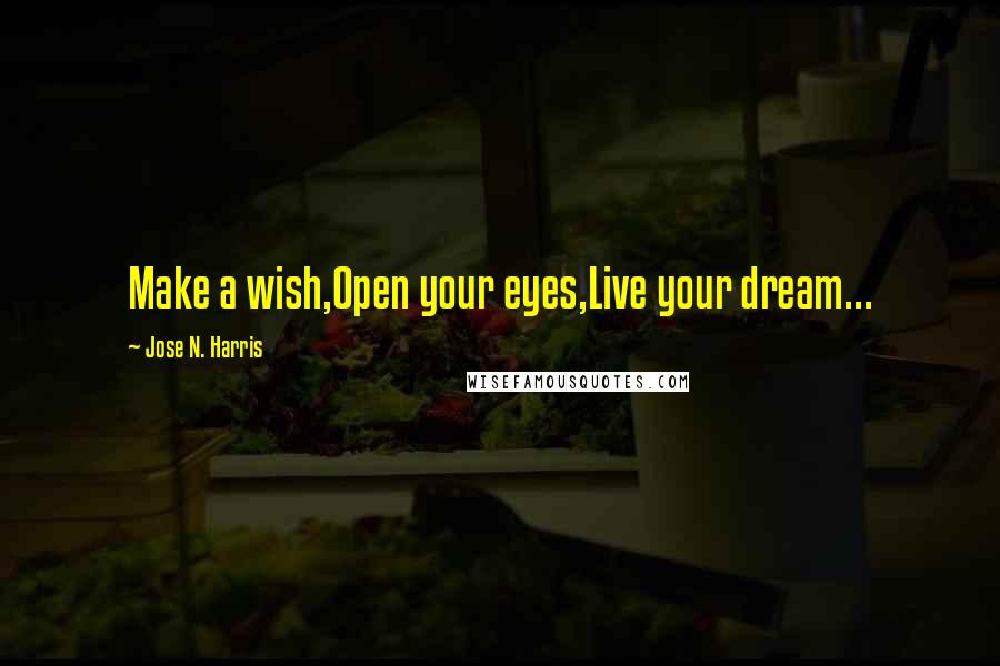 Jose N. Harris Quotes: Make a wish,Open your eyes,Live your dream...