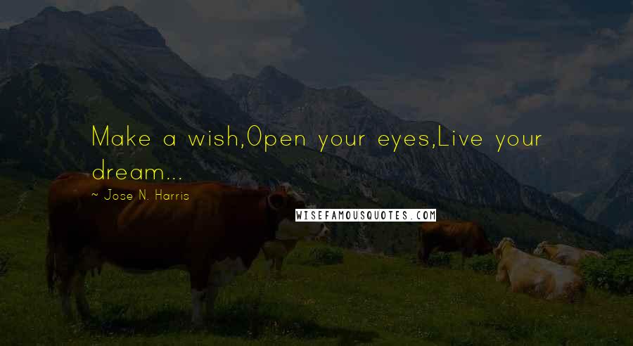 Jose N. Harris Quotes: Make a wish,Open your eyes,Live your dream...