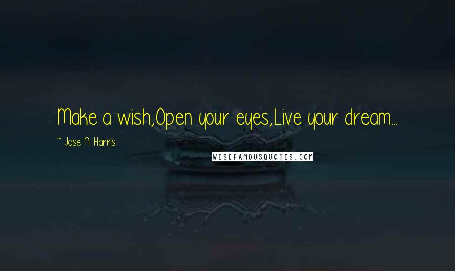 Jose N. Harris Quotes: Make a wish,Open your eyes,Live your dream...