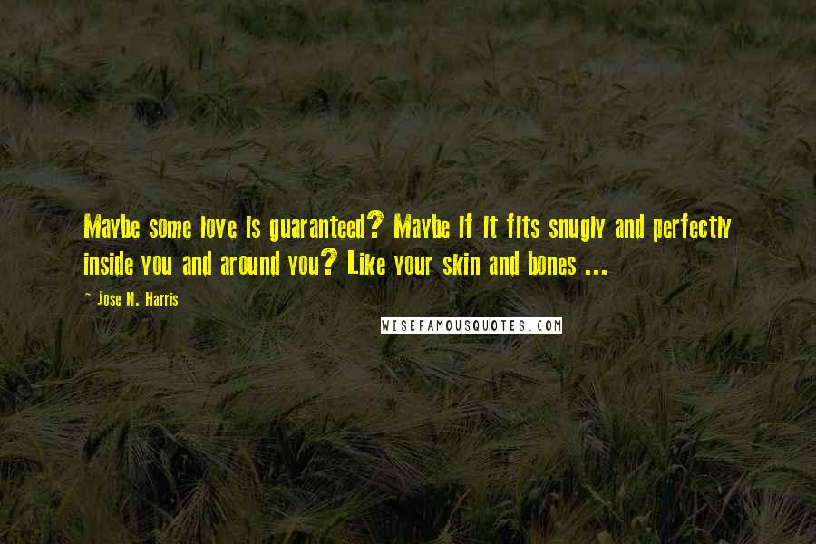 Jose N. Harris Quotes: Maybe some love is guaranteed? Maybe if it fits snugly and perfectly inside you and around you? Like your skin and bones ...