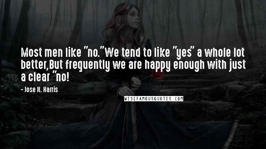 Jose N. Harris Quotes: Most men like "no."We tend to like "yes" a whole lot better,But frequently we are happy enough with just a clear "no!