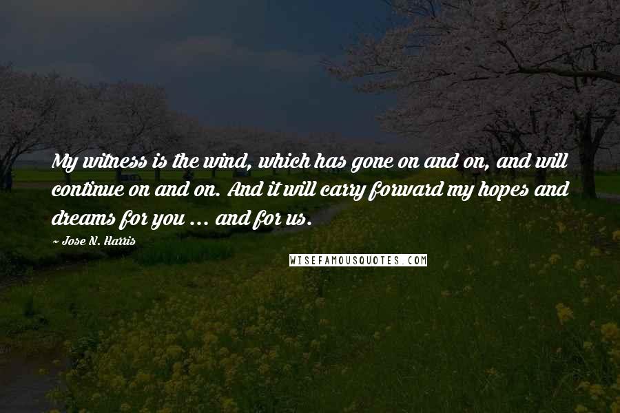 Jose N. Harris Quotes: My witness is the wind, which has gone on and on, and will continue on and on. And it will carry forward my hopes and dreams for you ... and for us.