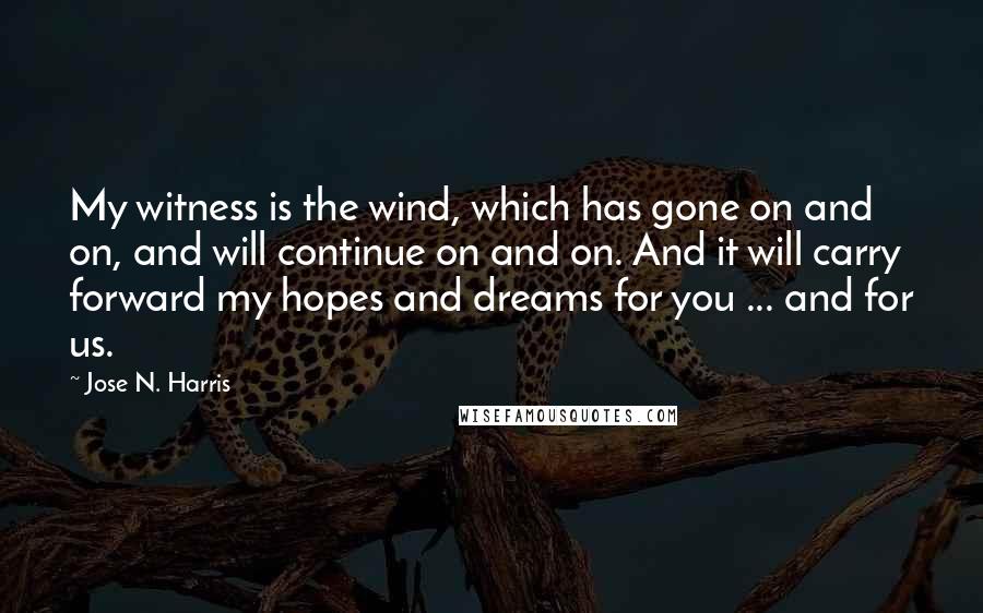 Jose N. Harris Quotes: My witness is the wind, which has gone on and on, and will continue on and on. And it will carry forward my hopes and dreams for you ... and for us.