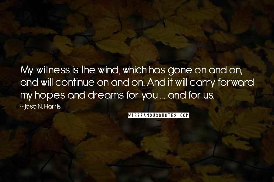 Jose N. Harris Quotes: My witness is the wind, which has gone on and on, and will continue on and on. And it will carry forward my hopes and dreams for you ... and for us.