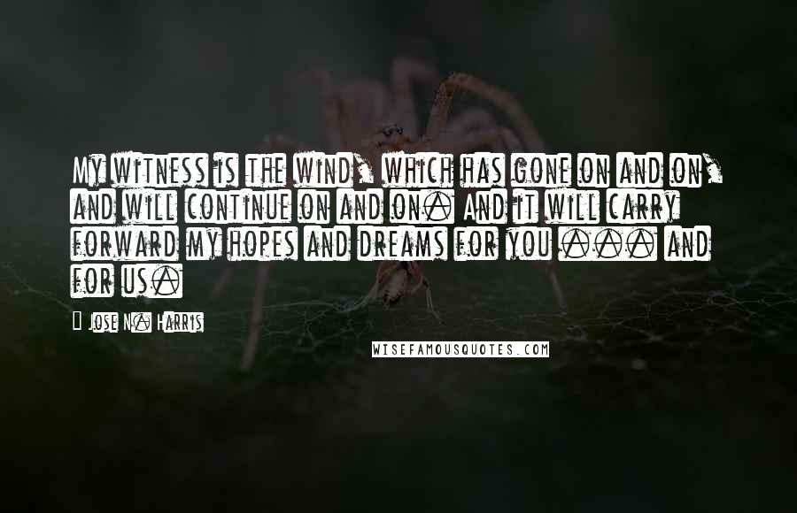 Jose N. Harris Quotes: My witness is the wind, which has gone on and on, and will continue on and on. And it will carry forward my hopes and dreams for you ... and for us.