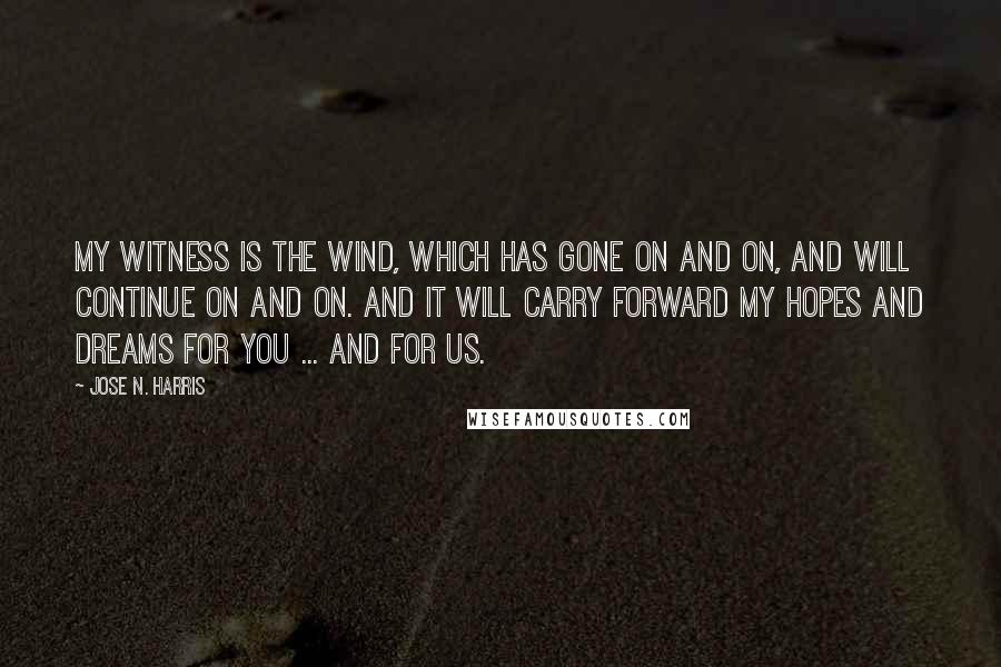 Jose N. Harris Quotes: My witness is the wind, which has gone on and on, and will continue on and on. And it will carry forward my hopes and dreams for you ... and for us.