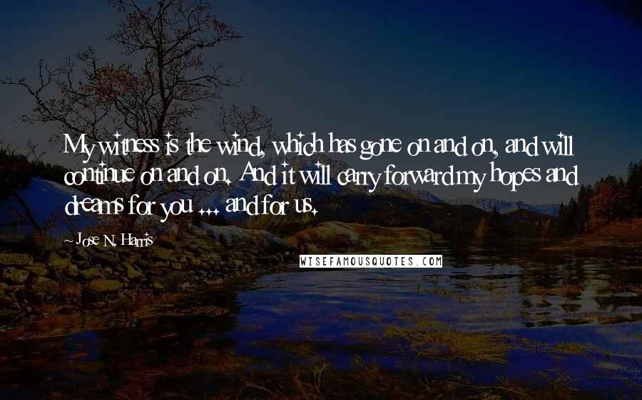 Jose N. Harris Quotes: My witness is the wind, which has gone on and on, and will continue on and on. And it will carry forward my hopes and dreams for you ... and for us.