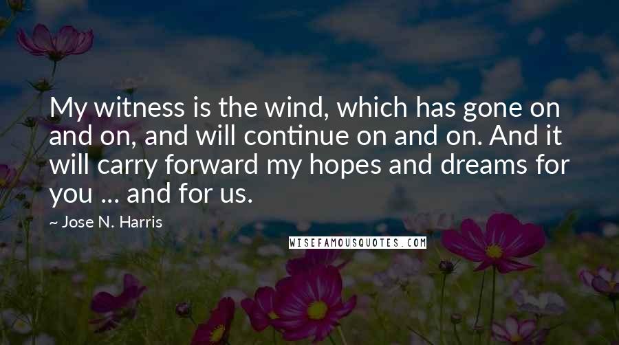 Jose N. Harris Quotes: My witness is the wind, which has gone on and on, and will continue on and on. And it will carry forward my hopes and dreams for you ... and for us.