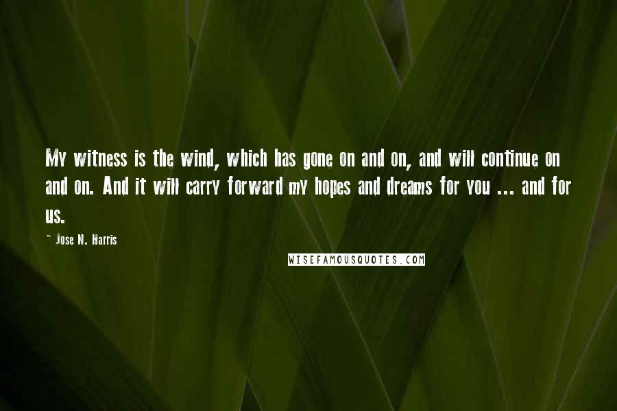 Jose N. Harris Quotes: My witness is the wind, which has gone on and on, and will continue on and on. And it will carry forward my hopes and dreams for you ... and for us.