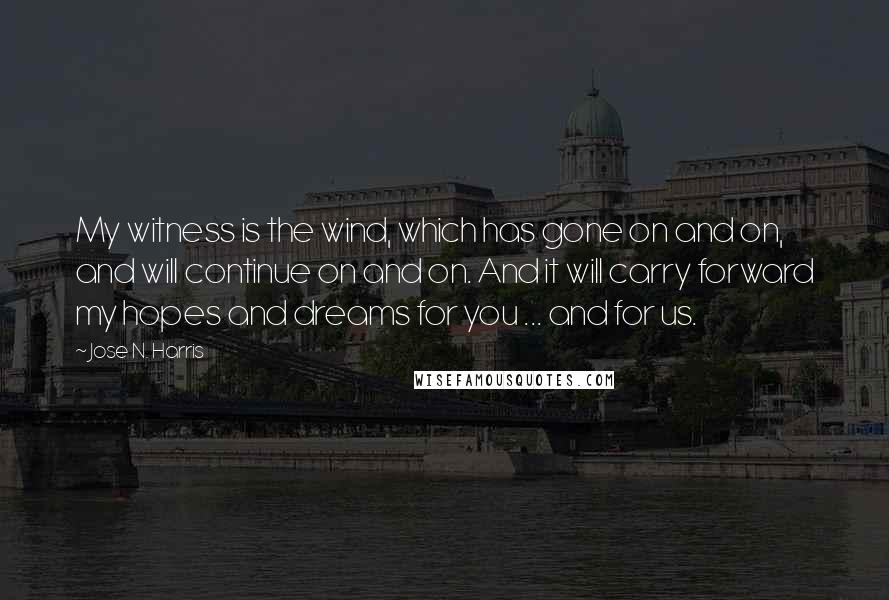 Jose N. Harris Quotes: My witness is the wind, which has gone on and on, and will continue on and on. And it will carry forward my hopes and dreams for you ... and for us.
