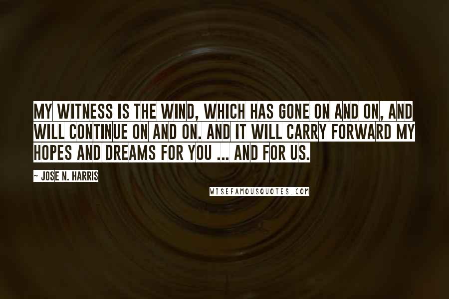 Jose N. Harris Quotes: My witness is the wind, which has gone on and on, and will continue on and on. And it will carry forward my hopes and dreams for you ... and for us.