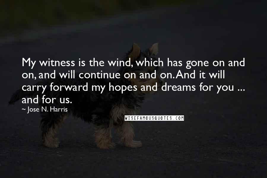 Jose N. Harris Quotes: My witness is the wind, which has gone on and on, and will continue on and on. And it will carry forward my hopes and dreams for you ... and for us.