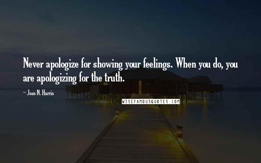 Jose N. Harris Quotes: Never apologize for showing your feelings. When you do, you are apologizing for the truth.