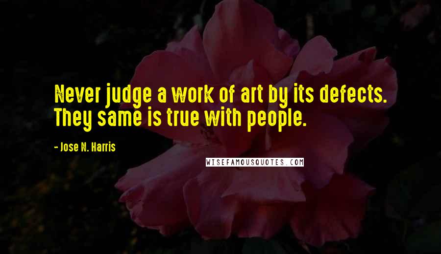 Jose N. Harris Quotes: Never judge a work of art by its defects. They same is true with people.