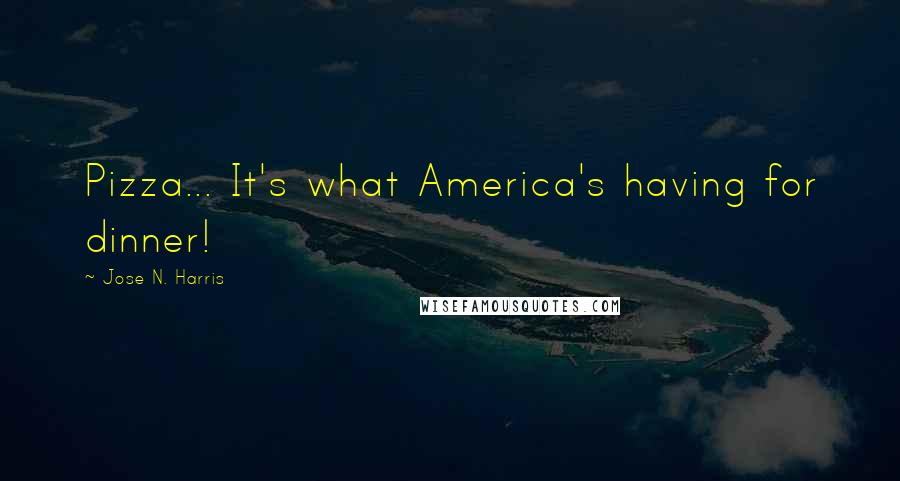 Jose N. Harris Quotes: Pizza... It's what America's having for dinner!