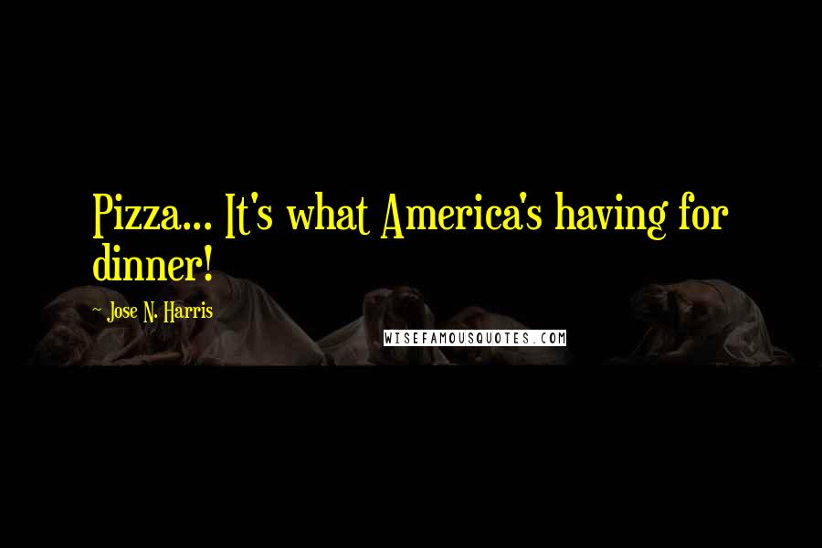 Jose N. Harris Quotes: Pizza... It's what America's having for dinner!