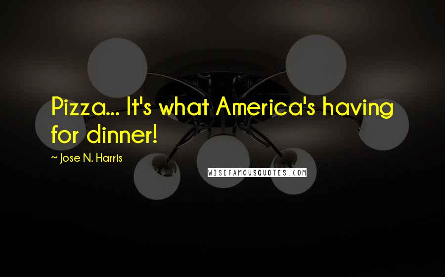 Jose N. Harris Quotes: Pizza... It's what America's having for dinner!