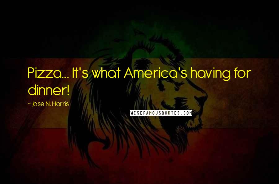 Jose N. Harris Quotes: Pizza... It's what America's having for dinner!