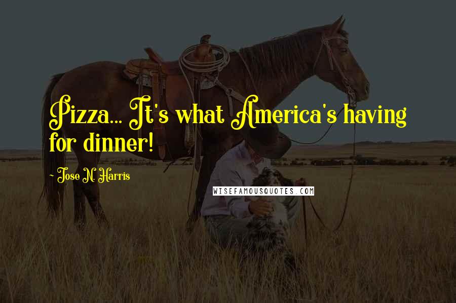 Jose N. Harris Quotes: Pizza... It's what America's having for dinner!