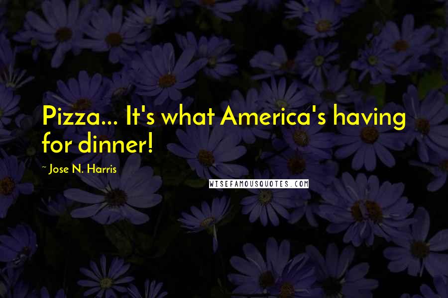Jose N. Harris Quotes: Pizza... It's what America's having for dinner!