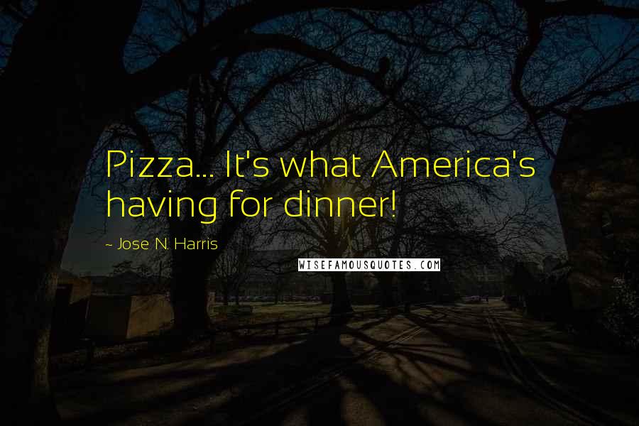 Jose N. Harris Quotes: Pizza... It's what America's having for dinner!