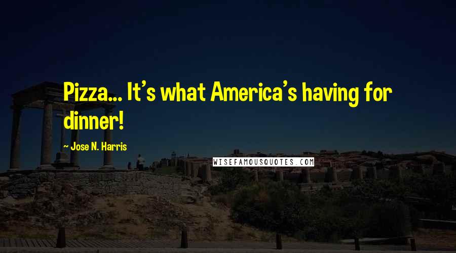 Jose N. Harris Quotes: Pizza... It's what America's having for dinner!