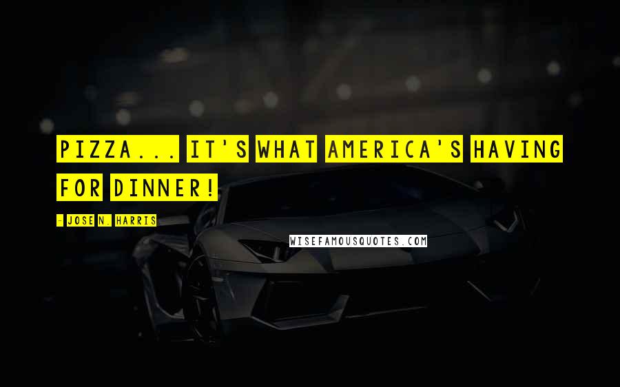 Jose N. Harris Quotes: Pizza... It's what America's having for dinner!