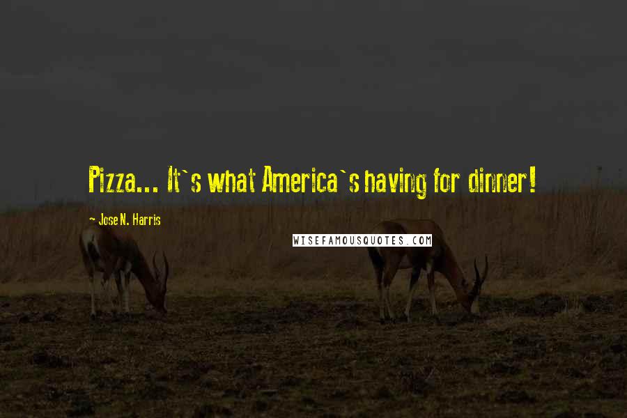 Jose N. Harris Quotes: Pizza... It's what America's having for dinner!