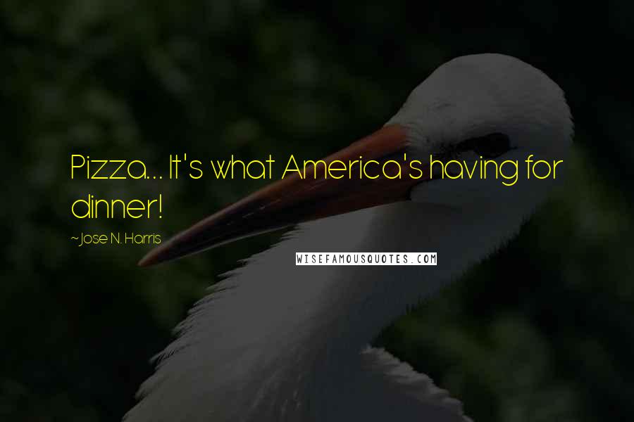 Jose N. Harris Quotes: Pizza... It's what America's having for dinner!